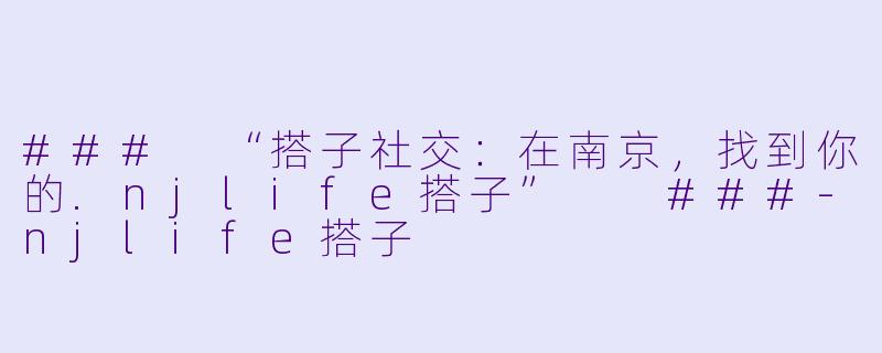 ###
“搭子社交：在南京，找到你的.njlife搭子”

###-njlife搭子