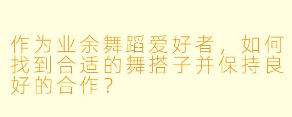 作为业余舞蹈爱好者，如何找到合适的舞搭子并保持良好的合作？