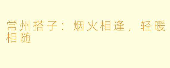 常州搭子：烟火相逢，轻暖相随
