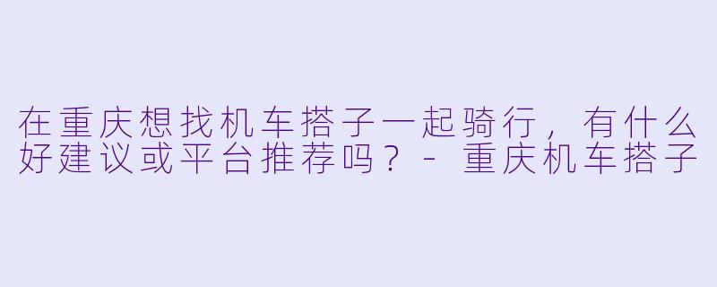 在重庆想找机车搭子一起骑行，有什么好建议或平台推荐吗？-重庆机车搭子
