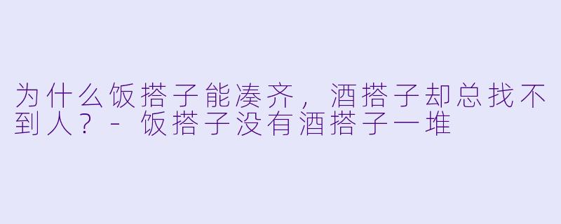 为什么饭搭子能凑齐，酒搭子却总找不到人？-饭搭子没有酒搭子一堆