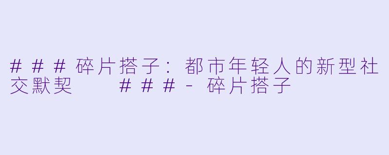###碎片搭子：都市年轻人的新型社交默契

###-碎片搭子