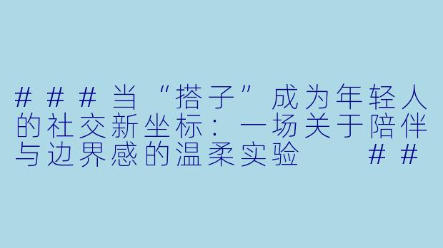 ###当“搭子”成为年轻人的社交新坐标：一场关于陪伴与边界感的温柔实验

###