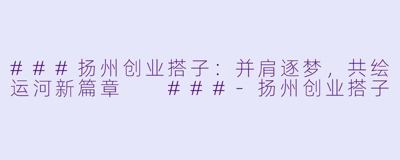 ###扬州创业搭子：并肩逐梦，共绘运河新篇章

###-扬州创业搭子