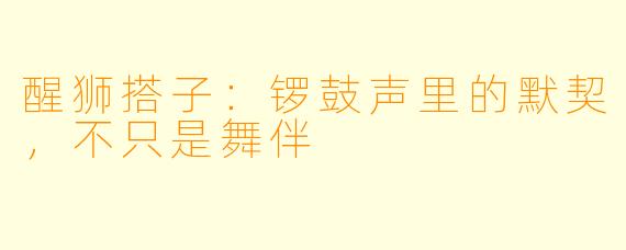 醒狮搭子：锣鼓声里的默契，不只是舞伴