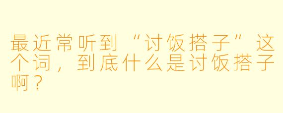 最近常听到“讨饭搭子”这个词，到底什么是讨饭搭子啊？