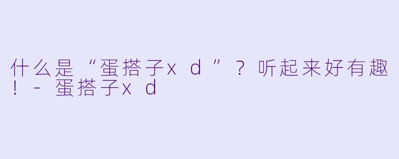 什么是“蛋搭子xd”？听起来好有趣！-蛋搭子xd