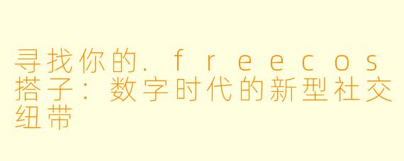 寻找你的.freecos搭子：数字时代的新型社交纽带
