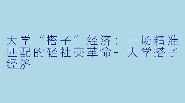 大学“搭子”经济：一场精准匹配的轻社交革命-大学搭子经济