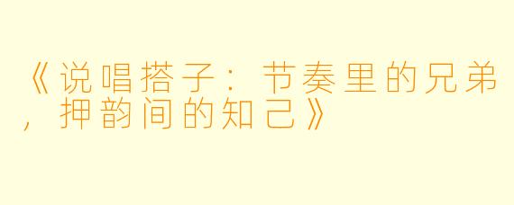 《说唱搭子：节奏里的兄弟，押韵间的知己》