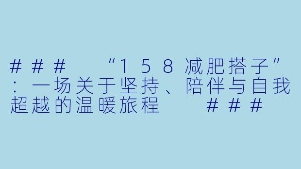 ###
“158减肥搭子”：一场关于坚持、陪伴与自我超越的温暖旅程

###
