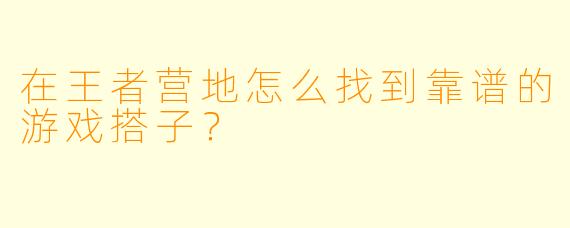 在王者营地怎么找到靠谱的游戏搭子？