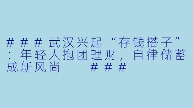 ###武汉兴起“存钱搭子”：年轻人抱团理财，自律储蓄成新风尚

###
