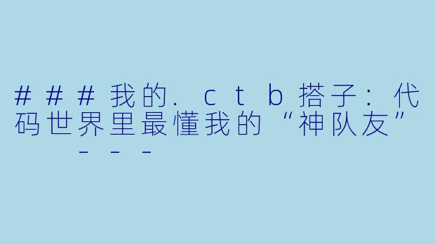 ###我的.ctb搭子：代码世界里最懂我的“神队友”

---