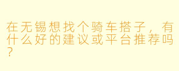 在无锡想找个骑车搭子，有什么好的建议或平台推荐吗？