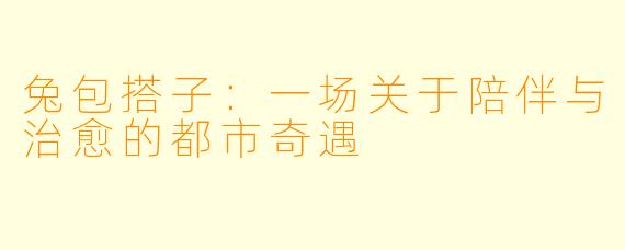 兔包搭子：一场关于陪伴与治愈的都市奇遇