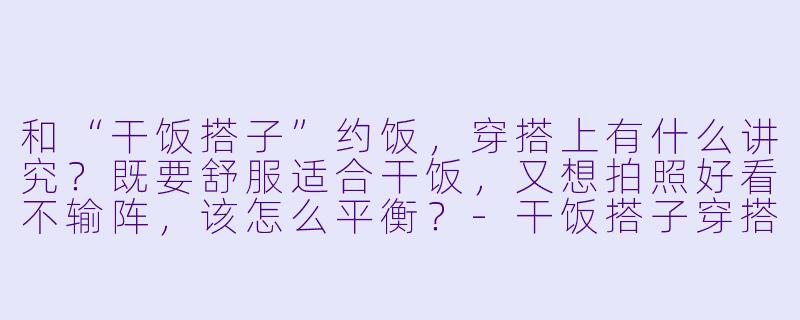 和“干饭搭子”约饭，穿搭上有什么讲究？既要舒服适合干饭，又想拍照好看不输阵，该怎么平衡？-干饭搭子穿搭