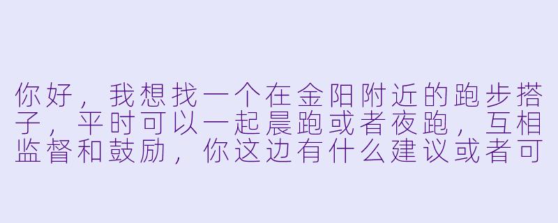 你好，我想找一个在金阳附近的跑步搭子，平时可以一起晨跑或者夜跑，互相监督和鼓励，你这边有什么建议或者可以一起吗？-金阳跑步搭子
