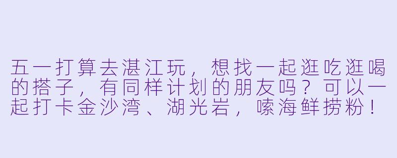 五一打算去湛江玩，想找一起逛吃逛喝的搭子，有同样计划的朋友吗？可以一起打卡金沙湾、湖光岩，嗦海鲜捞粉！-湛江五一搭子