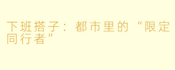 下班搭子：都市里的“限定同行者”