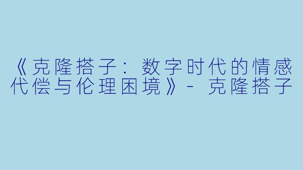 《克隆搭子：数字时代的情感代偿与伦理困境》-克隆搭子