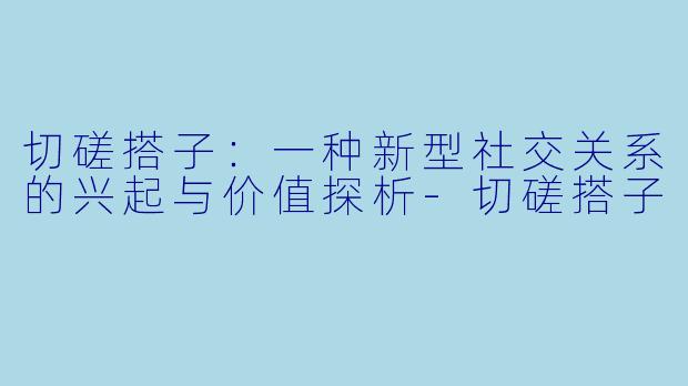 切磋搭子：一种新型社交关系的兴起与价值探析-切磋搭子
