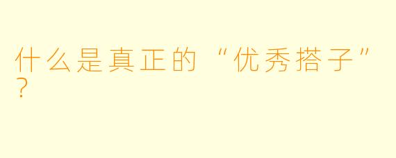 什么是真正的“优秀搭子”？