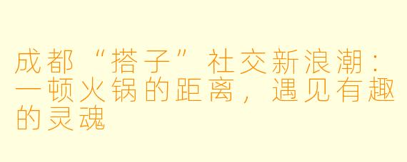 成都“搭子”社交新浪潮：一顿火锅的距离，遇见有趣的灵魂