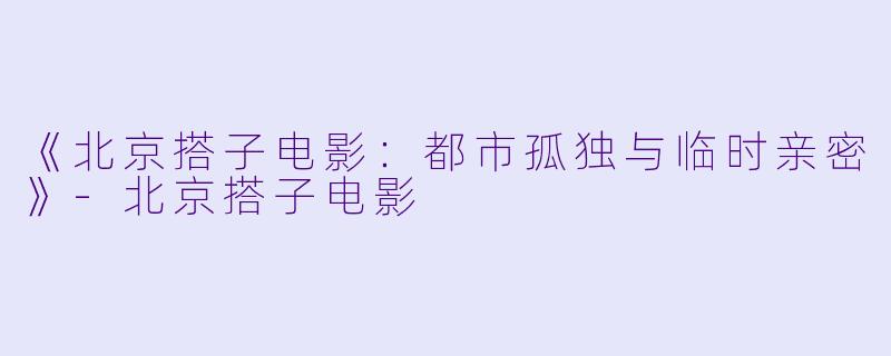 《北京搭子电影：都市孤独与临时亲密》-北京搭子电影