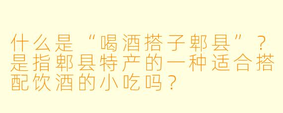 什么是“喝酒搭子郫县”？是指郫县特产的一种适合搭配饮酒的小吃吗？