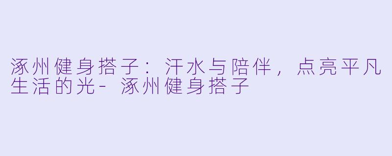涿州健身搭子：汗水与陪伴，点亮平凡生活的光-涿州健身搭子