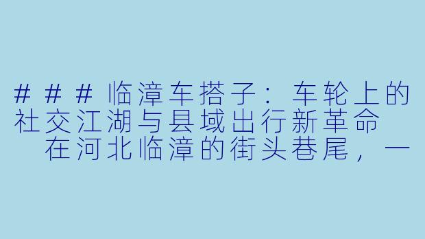 ###临漳车搭子：车轮上的社交江湖与县域出行新革命

在河北临漳的街头巷尾，一种名为“车搭子”的出行方式正悄然重塑着人们的日常。它既不是冰冷的网约车平台，也不是传统的公交系统，而是一种扎根于县域熟人社会的共享乘车网络——车主顺路捎带同乡，乘客低价便捷出行，双方通过微信群或口耳相传达成默契。这种看似原始的协作模式，却暗藏着小县城出行的生存智慧与人情温度。

###-临漳车搭子