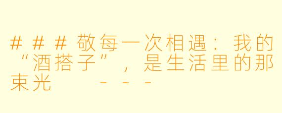 ###敬每一次相遇：我的“酒搭子”，是生活里的那束光

---