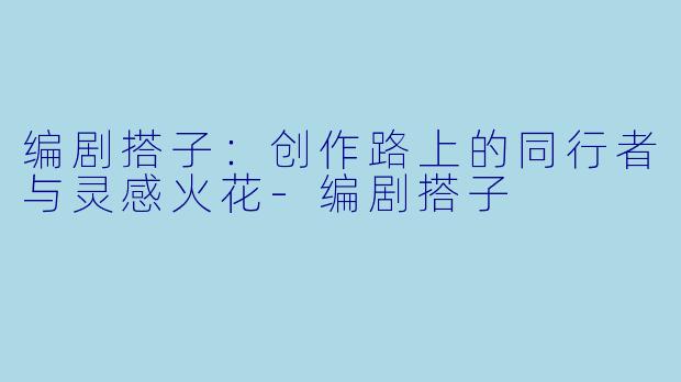 编剧搭子：创作路上的同行者与灵感火花-编剧搭子