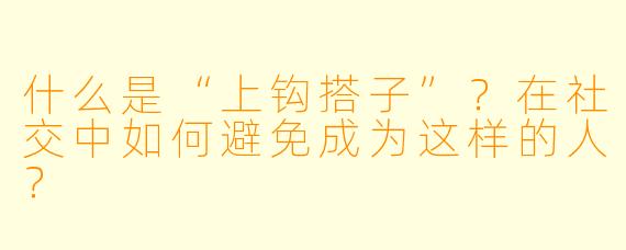 什么是“上钩搭子”？在社交中如何避免成为这样的人？