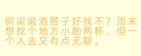 铜梁喝酒搭子好找不？周末想找个地方小酌两杯，但一个人去又有点无聊。