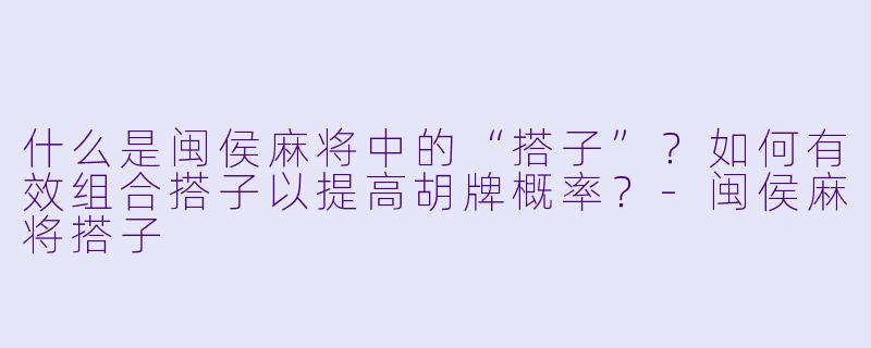 什么是闽侯麻将中的“搭子”？如何有效组合搭子以提高胡牌概率？-闽侯麻将搭子