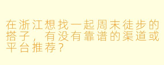 在浙江想找一起周末徒步的搭子,有没有靠谱的渠道或平台推荐?