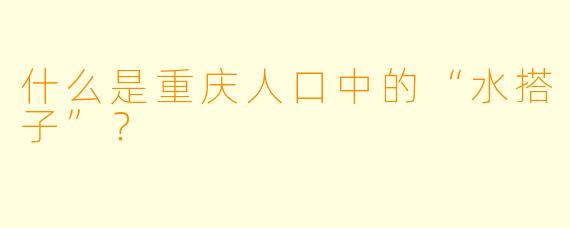 什么是重庆人口中的“水搭子”？