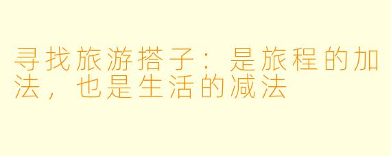 寻找旅游搭子：是旅程的加法，也是生活的减法