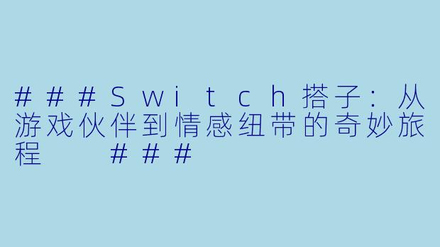 ###Switch搭子：从游戏伙伴到情感纽带的奇妙旅程

###