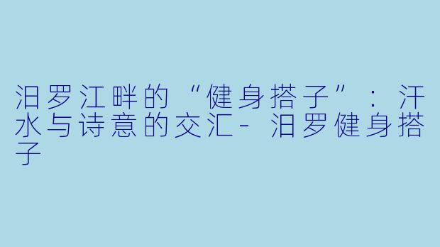 汨罗江畔的“健身搭子”：汗水与诗意的交汇-汨罗健身搭子