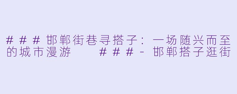 ###邯郸街巷寻搭子：一场随兴而至的城市漫游

###-邯郸搭子逛街