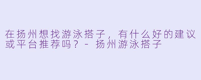 在扬州想找游泳搭子，有什么好的建议或平台推荐吗？-扬州游泳搭子