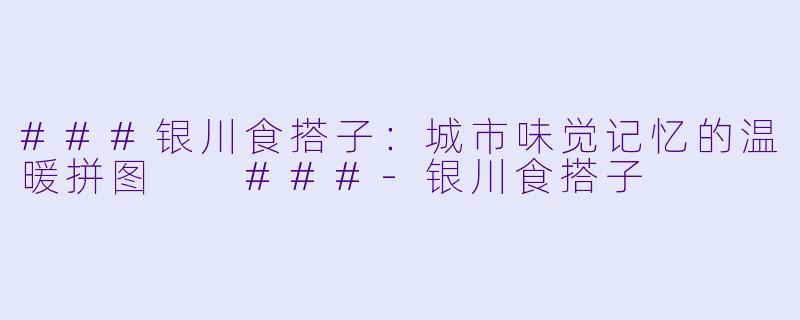 ###银川食搭子：城市味觉记忆的温暖拼图

###-银川食搭子