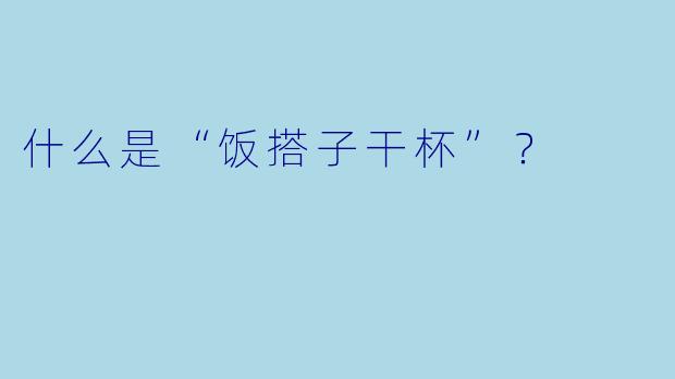 什么是“饭搭子干杯”？