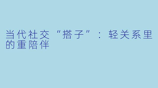 当代社交“搭子”：轻关系里的重陪伴