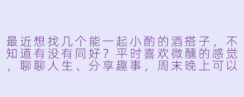 最近想找几个能一起小酌的酒搭子，不知道有没有同好？平时喜欢微醺的感觉，聊聊人生、分享趣事，周末晚上可以约个清吧或者小酒馆，放松一下压力。-招酒搭子