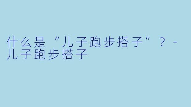 什么是“儿子跑步搭子”？-儿子跑步搭子