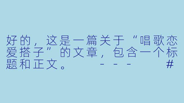 好的，这是一篇关于“唱歌恋爱搭子”的文章，包含一个标题和正文。

---

###从合唱一首歌，到共谱一段情：当“唱歌搭子”成为“恋爱序曲”

###